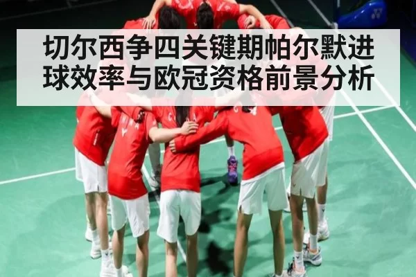 切尔西争四关键期帕尔默进球效率与欧冠资格前景分析 - CS2