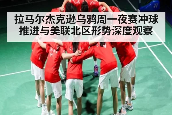 拉马尔杰克逊乌鸦周一夜赛冲球推进与美联北区形势深度观察 - CS2